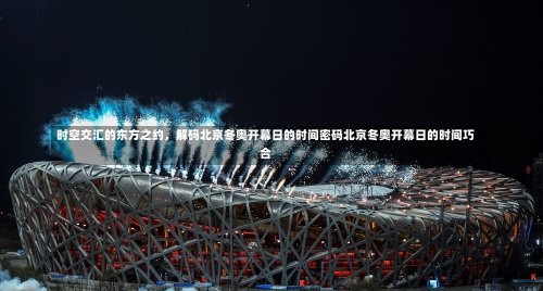 时空交汇的东方之约，解码北京冬奥开幕日的时间密码北京冬奥开幕日的时间巧合-第3张图片