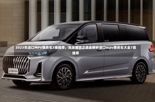 2023年进口MPV商务车7座推荐，高端商旅之选全解析进口mpv商务车大全7座推荐-第1张图片