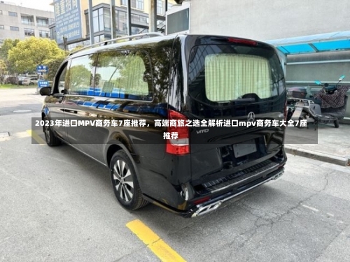 2023年进口MPV商务车7座推荐，高端商旅之选全解析进口mpv商务车大全7座推荐-第2张图片