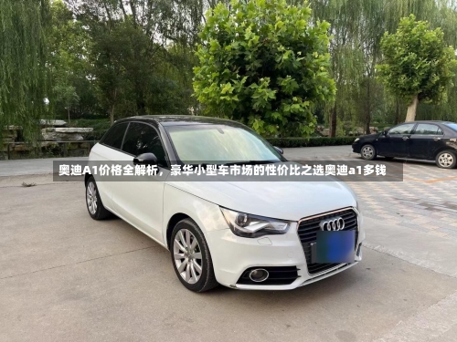 奥迪A1价格全解析	，豪华小型车市场的性价比之选奥迪a1多钱-第3张图片