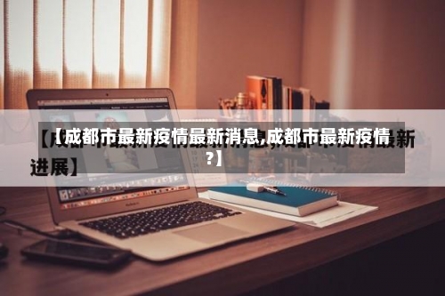 【成都市最新疫情最新消息,成都市最新疫情?】-第2张图片