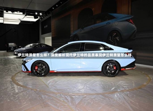 伊兰特质量怎么样？深度解析现代伊兰特的品质表现伊兰特质量怎么样-第2张图片