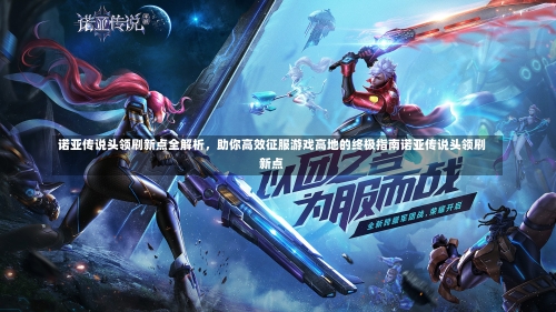 诺亚传说头领刷新点全解析，助你高效征服游戏高地的终极指南诺亚传说头领刷新点-第2张图片