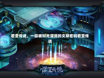 若亚传说	，一段被时光浸润的文明密码若亚传说-第1张图片