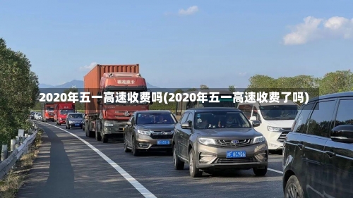 2020年五一高速收费吗(2020年五一高速收费了吗)-第3张图片
