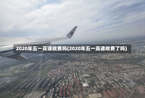 2020年五一高速收费吗(2020年五一高速收费了吗)-第2张图片