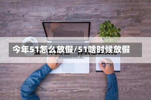 今年51怎么放假/51啥时候放假-第1张图片