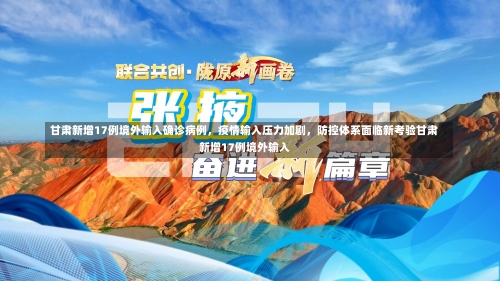 甘肃新增17例境外输入确诊病例	，疫情输入压力加剧，防控体系面临新考验甘肃新增17例境外输入-第2张图片
