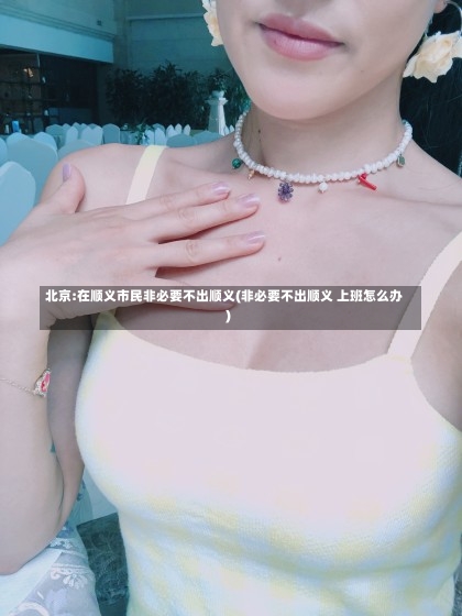 北京:在顺义市民非必要不出顺义(非必要不出顺义 上班怎么办)-第1张图片