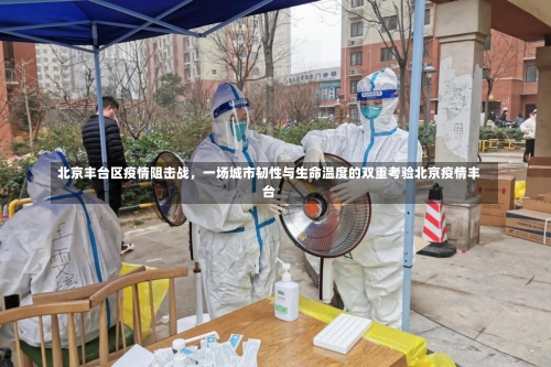 北京丰台区疫情阻击战，一场城市韧性与生命温度的双重考验北京疫情丰台-第2张图片