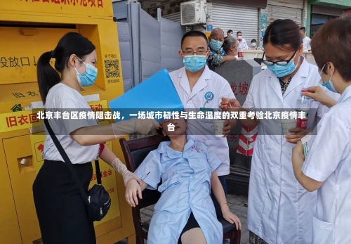 北京丰台区疫情阻击战，一场城市韧性与生命温度的双重考验北京疫情丰台-第1张图片