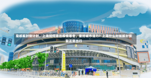 魔都解封倒计时，上海如何走出疫情寒冬，重拾城市活力？上海什么时候解封恢复正常出行-第2张图片