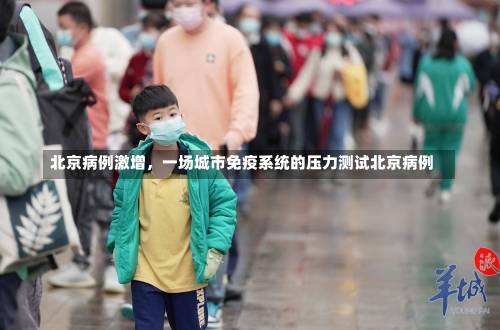 北京病例激增	，一场城市免疫系统的压力测试北京病例-第1张图片
