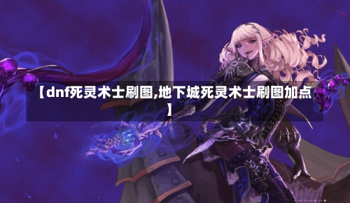 【dnf死灵术士刷图,地下城死灵术士刷图加点】-第1张图片