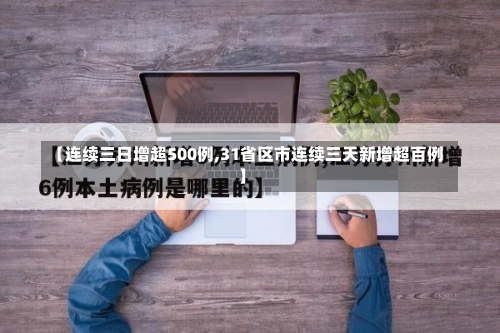 【连续三日增超500例,31省区市连续三天新增超百例】-第3张图片