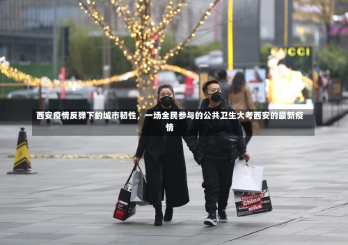西安疫情反弹下的城市韧性，一场全民参与的公共卫生大考西安的最新疫情-第1张图片