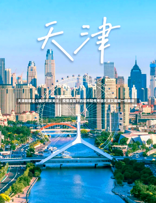 天津新增本土确诊引发关注，疫情反复下的城市韧性考验天津又增加一例最新-第3张图片