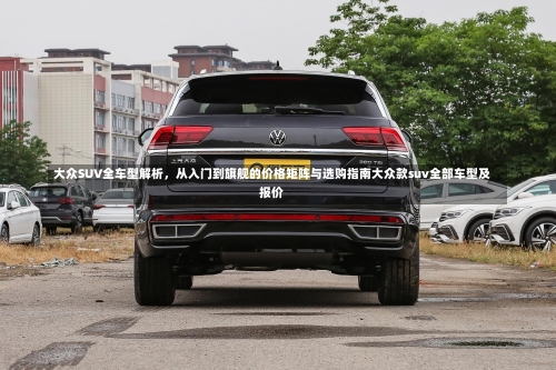 大众SUV全车型解析	，从入门到旗舰的价格矩阵与选购指南大众款suv全部车型及报价-第1张图片