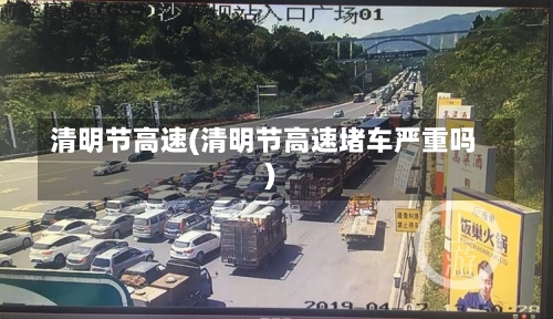 清明节高速(清明节高速堵车严重吗)-第1张图片