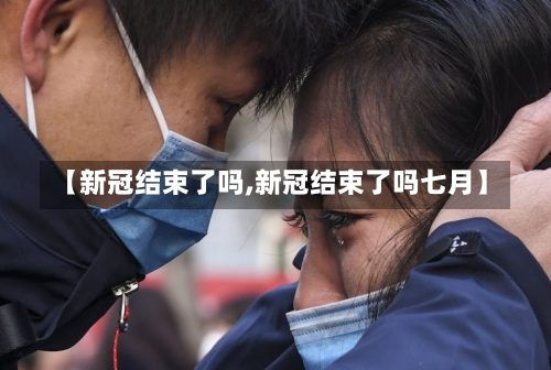 【新冠结束了吗,新冠结束了吗七月】-第3张图片