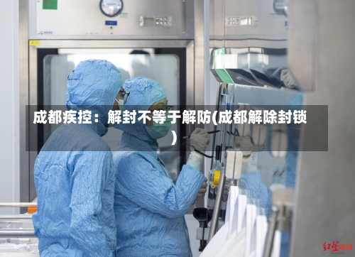 成都疾控：解封不等于解防(成都解除封锁)-第2张图片