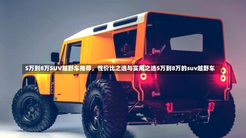 5万到8万SUV越野车推荐，性价比之选与实用之选5万到8万的suv越野车-第1张图片