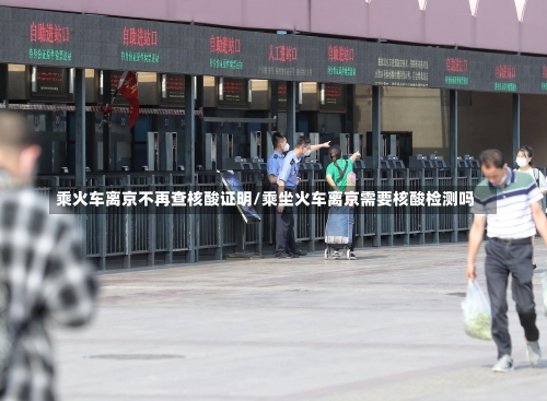 乘火车离京不再查核酸证明/乘坐火车离京需要核酸检测吗-第1张图片