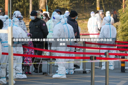 北京丰台区新增2例本土确诊病例，疫情反弹下的防控阻击战北京新增2例丰台区病例-第1张图片