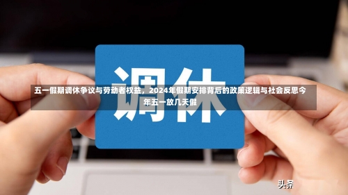 五一假期调休争议与劳动者权益，2024年假期安排背后的政策逻辑与社会反思今年五一放几天假-第1张图片