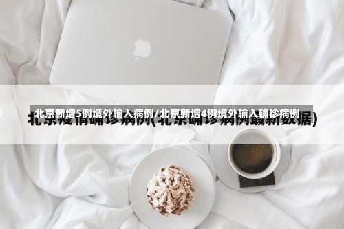北京新增5例境外输入病例/北京新增4例境外输入确诊病例-第2张图片