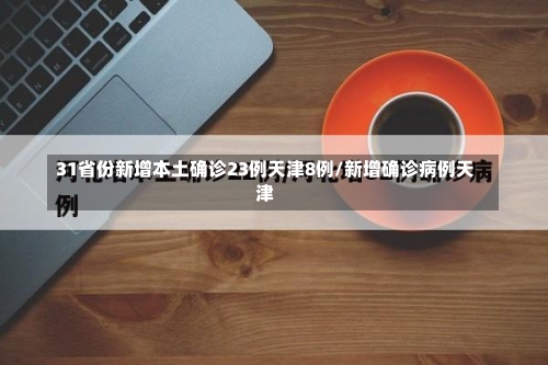 31省份新增本土确诊23例天津8例/新增确诊病例天津-第2张图片