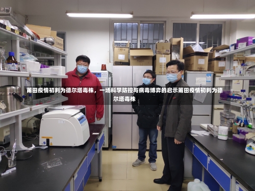 莆田疫情初判为德尔塔毒株	，一场科学防控与病毒博弈的启示莆田疫情初判为德尔塔毒株-第1张图片
