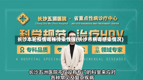 长沙本轮疫情毒株传染性强(长沙市病毒感染情况)-第1张图片