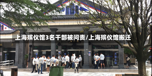 上海殡仪馆3名干部被问责/上海殡仪馆搬迁-第2张图片
