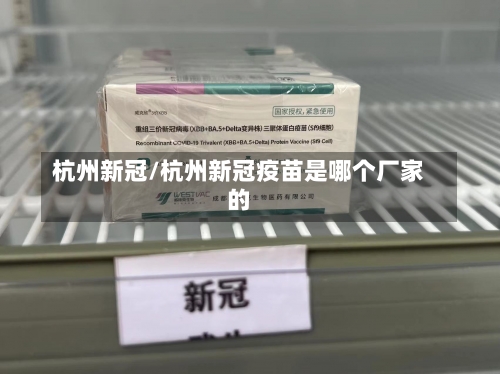 杭州新冠/杭州新冠疫苗是哪个厂家的-第1张图片