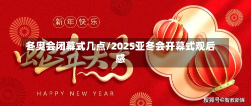 冬奥会闭幕式几点/2025亚冬会开幕式观后感-第2张图片