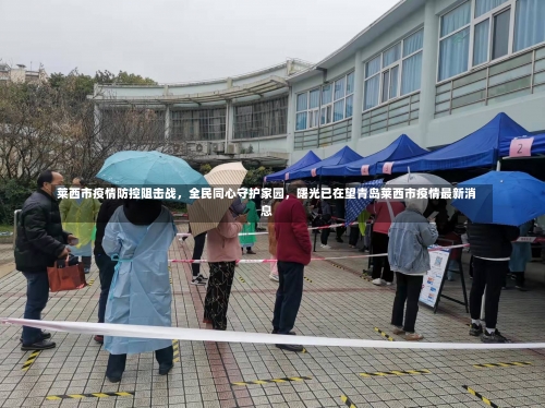 莱西市疫情防控阻击战，全民同心守护家园，曙光已在望青岛莱西市疫情最新消息-第1张图片