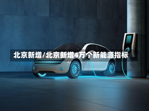 北京新增/北京新增4万个新能源指标-第1张图片