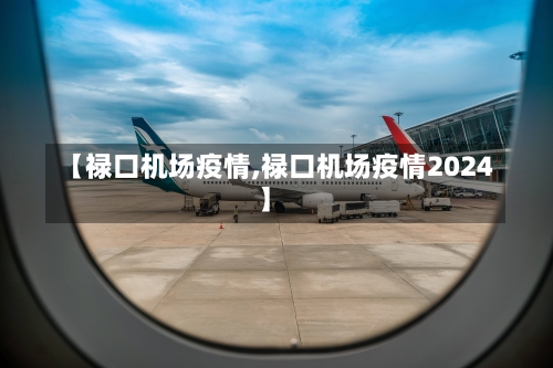 【禄口机场疫情,禄口机场疫情2024】-第2张图片