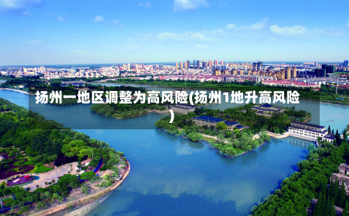 扬州一地区调整为高风险(扬州1地升高风险)-第1张图片