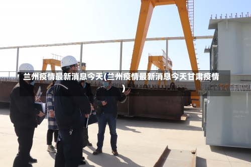 兰州疫情最新消息今天(兰州疫情最新消息今天甘肃疫情)-第2张图片
