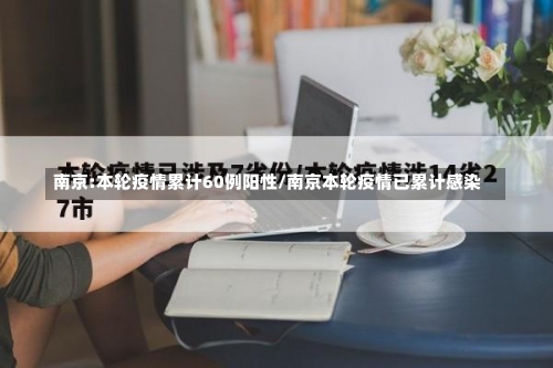 南京:本轮疫情累计60例阳性/南京本轮疫情已累计感染-第1张图片