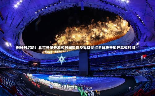 倒计时启动！北京冬奥开幕式时间揭晓及筹备亮点全解析冬奥开幕式时间-第2张图片