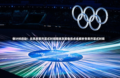 倒计时启动！北京冬奥开幕式时间揭晓及筹备亮点全解析冬奥开幕式时间-第3张图片