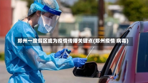 郑州一度假区或为疫情传播关键点(郑州疫情 病毒)-第2张图片