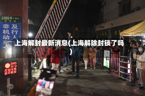上海解封最新消息(上海解除封锁了吗)-第3张图片
