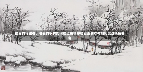 最后的守望者	，老去的农村如何度过疫情寒冬老去的农村如何度过疫情寒冬-第1张图片
