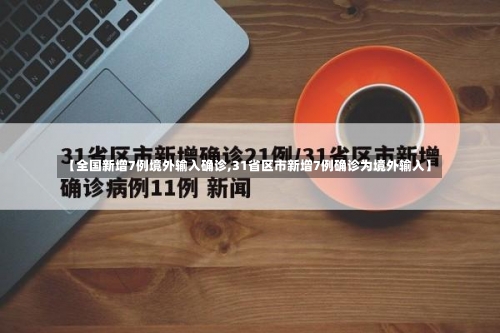 【全国新增7例境外输入确诊,31省区市新增7例确诊为境外输入】-第2张图片