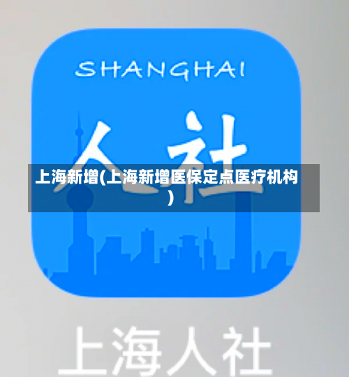 上海新增(上海新增医保定点医疗机构)-第1张图片