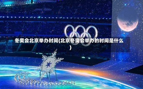 冬奥会北京举办时间(北京冬奥会举办的时间是什么)-第3张图片